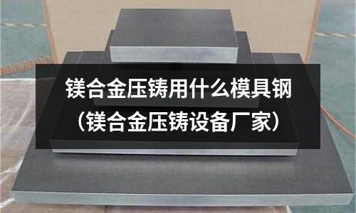鎂合金壓鑄用什么模具鋼（鎂合金壓鑄設(shè)備廠家）