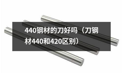440鋼材的刀好嗎（刀鋼材440和420區別）