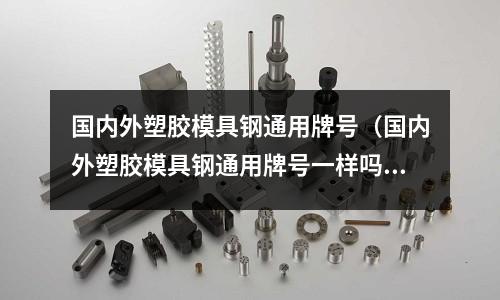 國內外塑膠模具鋼通用牌號（國內外塑膠模具鋼通用牌號一樣嗎）