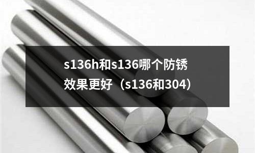s136h和s136哪個防銹效果更好（s136和304）