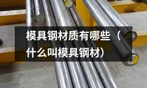 模具鋼材質有哪些（什么叫模具鋼材）