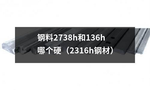 鋼料2738h和136h哪個硬(2316h鋼材)