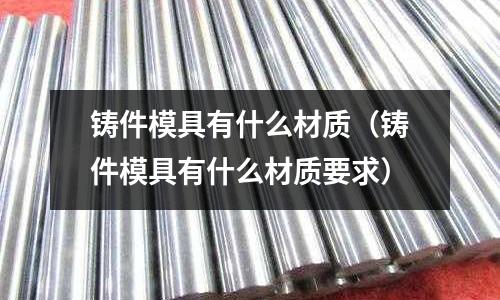 鑄件模具有什么材質（鑄件模具有什么材質要求）