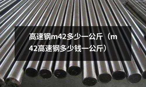 高速鋼m42多少一公斤（m42高速鋼多少錢一公斤）