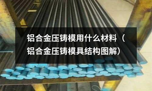 鋁合金壓鑄模用什么材料(鋁合金壓鑄模具結構圖解)