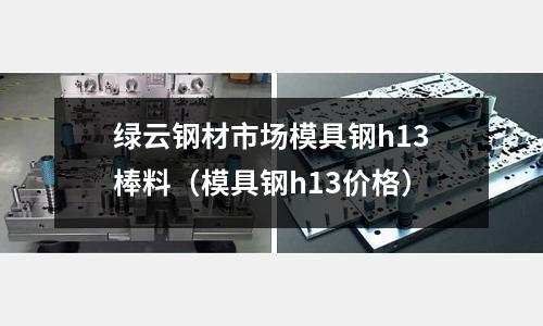 綠云鋼材市場模具鋼h13棒料（模具鋼h13價格）