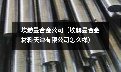 埃赫曼合金公司（埃赫曼合金材料天津有限公司怎么樣）