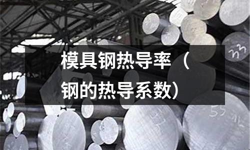 模具鋼熱導(dǎo)率（鋼的熱導(dǎo)系數(shù)）