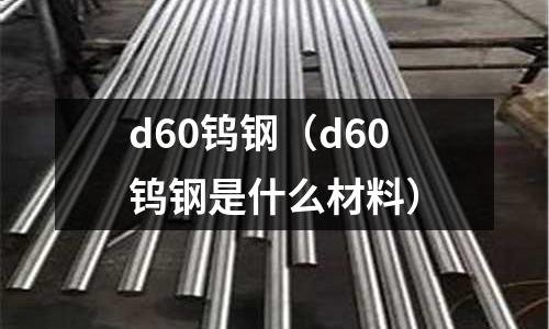 d60鎢鋼(d60鎢鋼是什么材料)