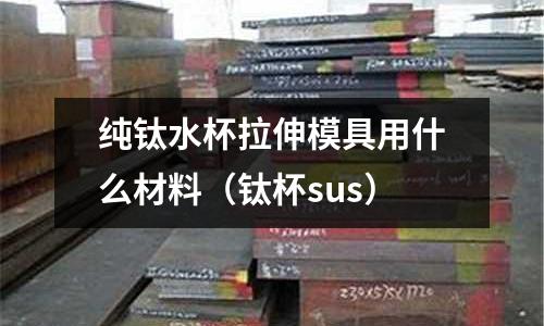 純鈦水杯拉伸模具用什么材料（鈦杯sus）