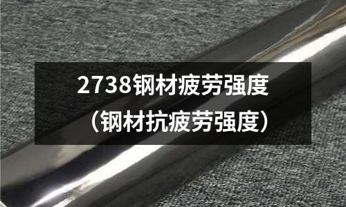 2738鋼材疲勞強(qiáng)度（鋼材抗疲勞強(qiáng)度）
