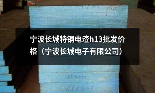 寧波長城特鋼電渣h13批發價格（寧波長城電子有限公司）