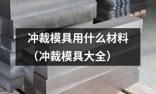 沖裁模具用什么材料（沖裁模具大全）