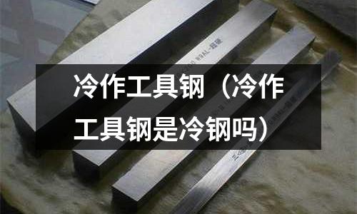 冷作工具鋼(冷作工具鋼是冷鋼嗎)