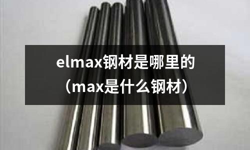 elmax鋼材是哪里的（max是什么鋼材）