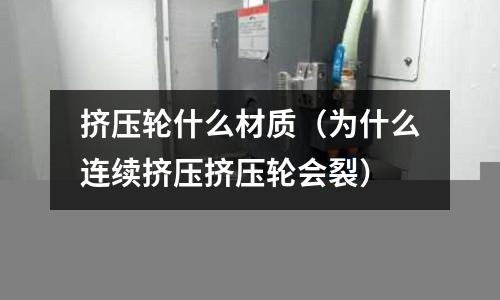 擠壓輪什么材質(為什么連續擠壓擠壓輪會裂)