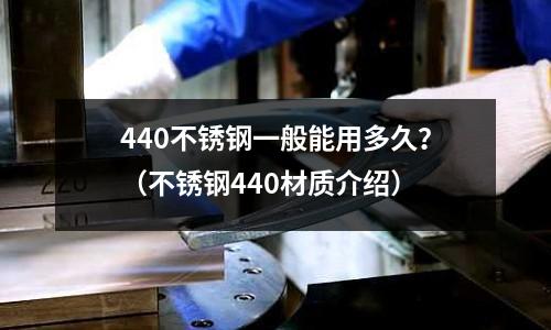 440不銹鋼一般能用多久？（不銹鋼440材質介紹）