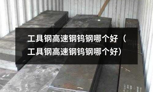 工具鋼高速鋼鎢鋼哪個好（工具鋼高速鋼鎢鋼哪個好）