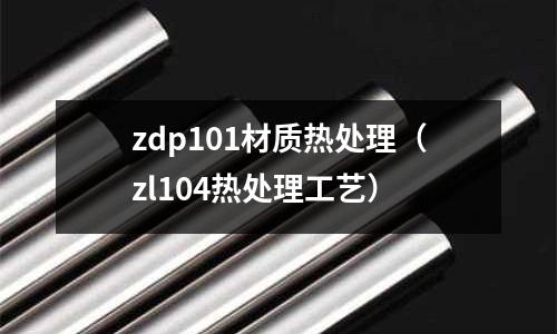 zdp101材質熱處理（zl104熱處理工藝）