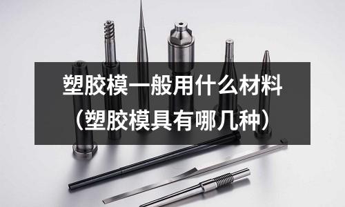 塑膠模一般用什么材料（塑膠模具有哪幾種）