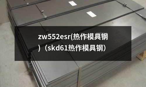 zw552esr(熱作模具鋼)（skd61熱作模具鋼）