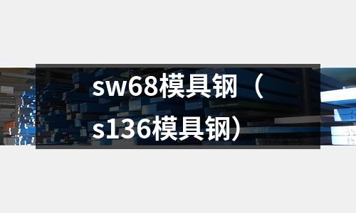 sw68模具鋼（s136模具鋼）