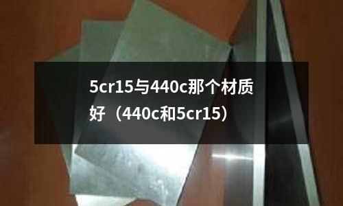 5cr15與440c那個材質好（440c和5cr15）