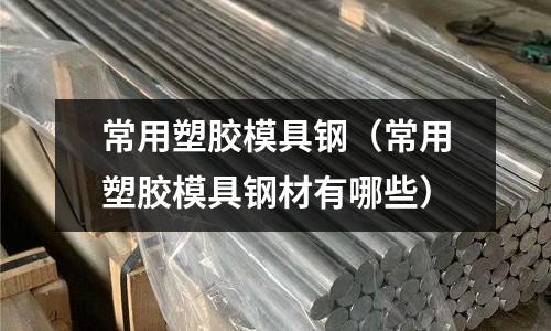 常用塑膠模具鋼（常用塑膠模具鋼材有哪些）
