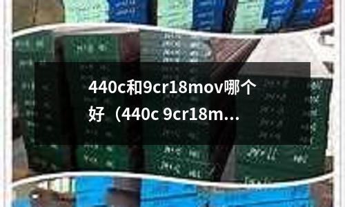 440c和9cr18mov哪個好（440c 9cr18mov哪個好點）