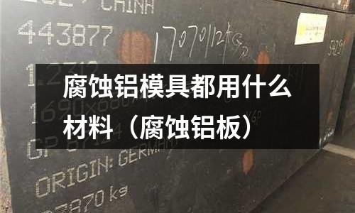 腐蝕鋁模具都用什么材料（腐蝕鋁板）