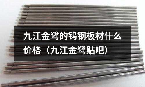 九江金鷺的鎢鋼板材什么價格（九江金鷺貼吧）