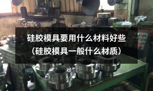 硅膠模具要用什么材料好些(硅膠模具一般什么材質)
