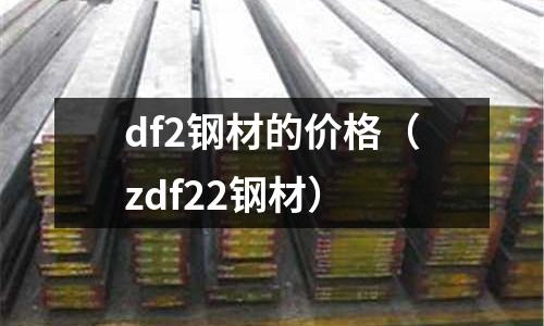 df2鋼材的價格(zdf22鋼材)