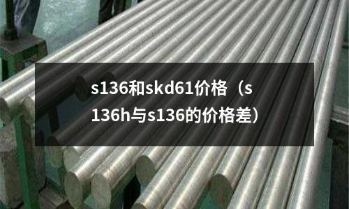 s136和skd61價(jià)格（s136h與s136的價(jià)格差）