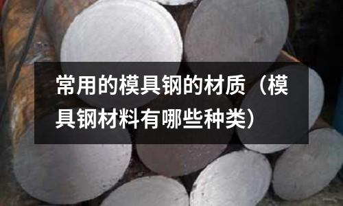 常用的模具鋼的材質（模具鋼材料有哪些種類）