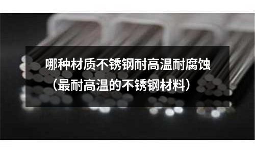 哪種材質(zhì)不銹鋼耐高溫耐腐蝕（最耐高溫的不銹鋼材料）