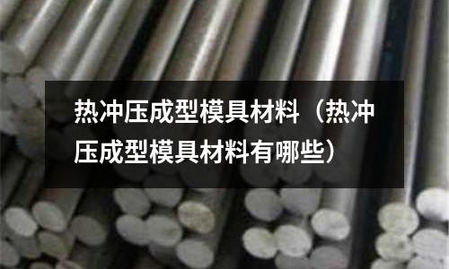 熱沖壓成型模具材料(熱沖壓成型模具材料有哪些)