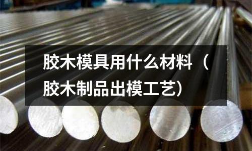 膠木模具用什么材料(膠木制品出模工藝)