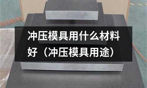 沖壓模具用什么材料好（沖壓模具用途）