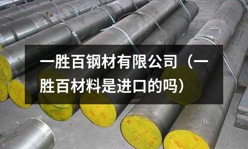 一勝百鋼材有限公司（一勝百材料是進口的嗎）
