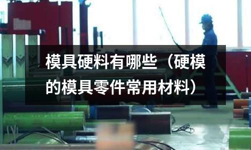 模具硬料有哪些(硬模的模具零件常用材料)