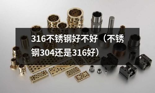 316不銹鋼好不好(不銹鋼304還是316好)