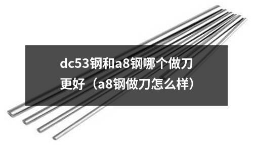 dc53鋼和a8鋼哪個做刀更好(a8鋼做刀怎么樣)