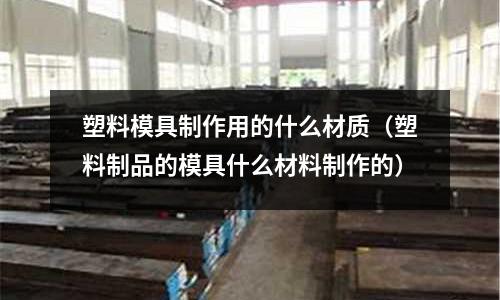 塑料模具制作用的什么材質（塑料制品的模具什么材料制作的）