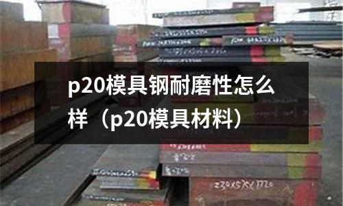 p20模具鋼耐磨性怎么樣（p20模具材料）
