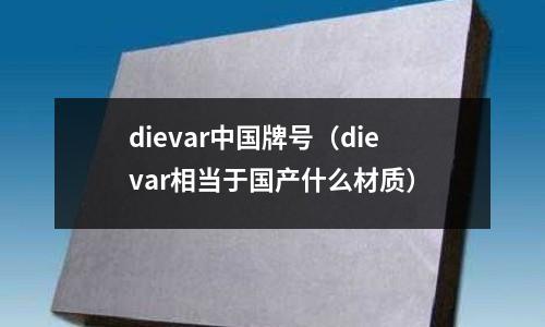 dievar中國牌號（dievar相當于國產什么材質）