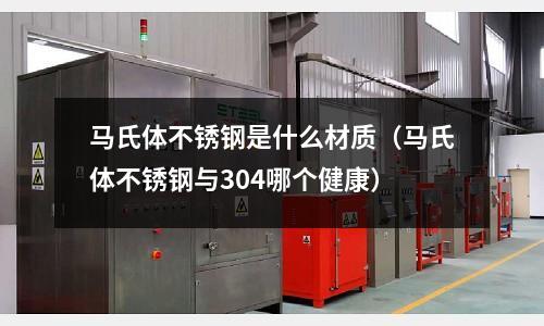 馬氏體不銹鋼是什么材質（馬氏體不銹鋼與304哪個健康）