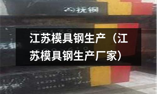 江蘇模具鋼生產（江蘇模具鋼生產廠家）