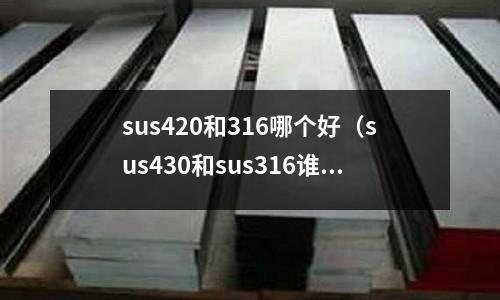 sus420和316哪個好(sus430和sus316誰好)