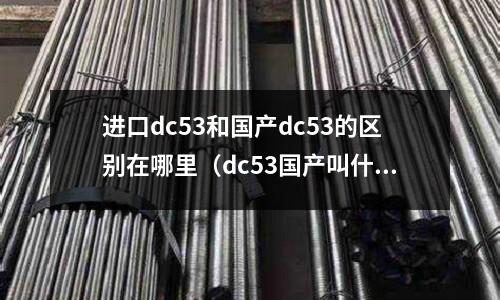 進口dc53和國產(chǎn)dc53的區(qū)別在哪里（dc53國產(chǎn)叫什么）